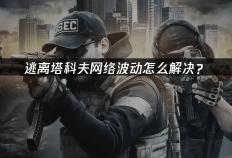 逃离塔(tǎ)科(kē)夫(fū)网絡(luò)波动怎(zěn)么解決(jué)？