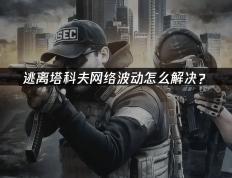 逃离塔(tǎ)科(kē)夫(fū)网絡(luò)波动怎(zěn)么解決(jué)？