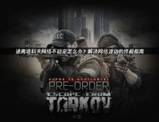 逃离塔科夫(fū)网络不稳定怎(zěn)么办？解决网络波(bō)动的终极指南