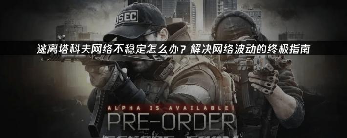 逃离塔科夫(fū)网络不稳定怎(zěn)么办？解决网络波(bō)动的终极指南